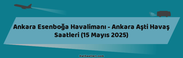 Ankara Esenboğa Havalimanı - Ankara Aşti Havaş Saatleri (15 Mayıs 2025)